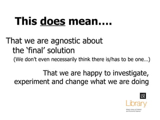 This  does  mean…. That we are agnostic about the ‘final’ solution That we are happy to investigate, experiment and change what we are doing (We don’t even necessarily think there is/has to be one…) 