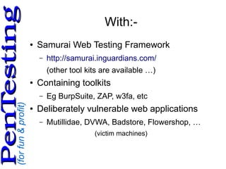 (forfun&profit)
PenTestingPenTesting
With:-
● Samurai Web Testing Framework
– http://samurai.inguardians.com/
(other tool kits are available …)
● Containing toolkits
– Eg BurpSuite, ZAP, w3fa, etc
● Deliberately vulnerable web applications
– Mutillidae, DVWA, Badstore, Flowershop, …
(victim machines)
 