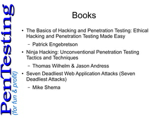 (forfun&profit)
PenTestingPenTesting
Books
● The Basics of Hacking and Penetration Testing: Ethical
Hacking and Penetration Testing Made Easy
– Patrick Engebretson
● Ninja Hacking: Unconventional Penetration Testing
Tactics and Techniques
– Thomas Wilhelm & Jason Andress
● Seven Deadliest Web Application Attacks (Seven
Deadliest Attacks)
– Mike Shema
 