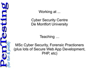 (forfun&profit)
PenTestingPenTesting
Working at ...
Cyber Security Centre
De Montfort University
Teaching …
MSc Cyber Security, Forensic Practioners
(plus lots of Secure Web App Development,
PHP, etc)
 