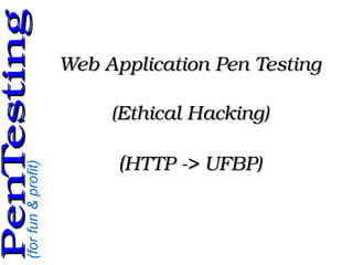 (forfun&profit)
PenTestingPenTesting
Web Application Pen TestingWeb Application Pen Testing
(Ethical Hacking)(Ethical Hacking)
((HTTP ­> UFBP)HTTP ­> UFBP)
 