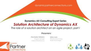 dynamicpartnerconnections.com
Dynamics AX Consulting Expert Series
Solution Architecture of Dynamics AX
The role of a solution architect on an agile project, part I
Viktor Lesiv
Director of Technology
Arbela Technologies
Viacheslav Nefedov
Program manager
Celenia Global Services
Presenters
 