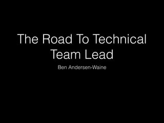 The Road To Technical
Team Lead
Ben Andersen-Waine
 