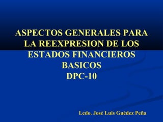 ASPECTOS GENERALES PARA
LA REEXPRESION DE LOS
ESTADOS FINANCIEROS
BASICOS
DPC-10
Lcdo. José Luis Guédez Peña
 