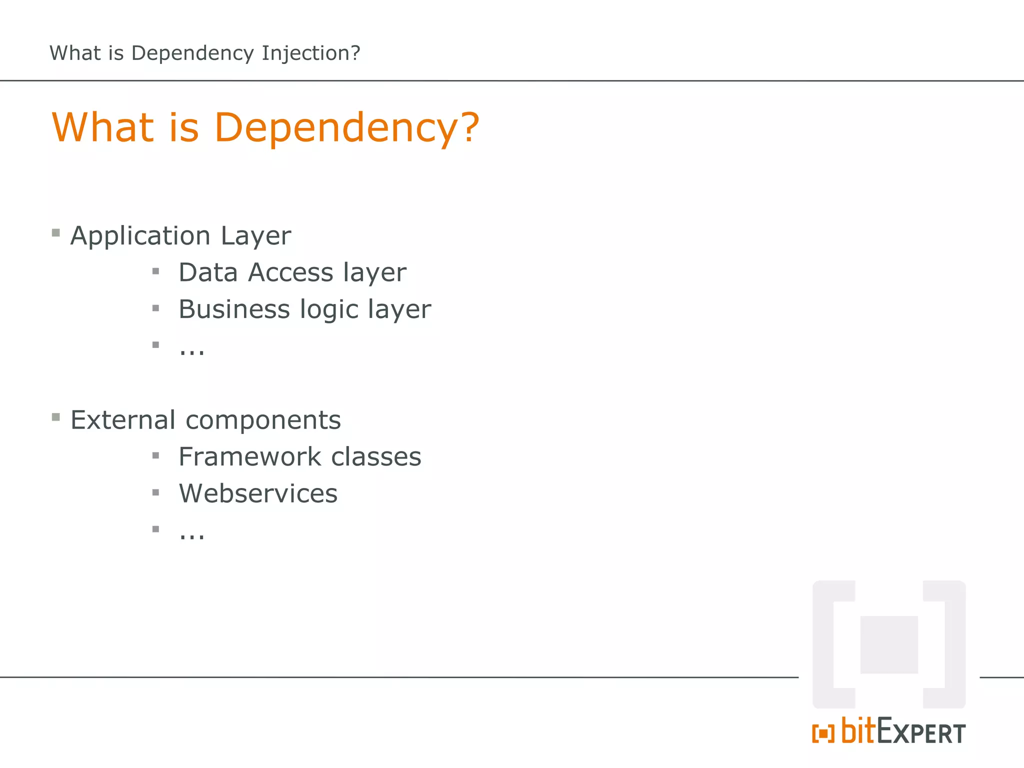 What is Dependency Injection?



What is Dependency?

 Application Layer
        
           Data Access layer
        
           Business logic layer
        
           ...

 External components
        
          Framework classes
        
          Webservices
        
          ...
 