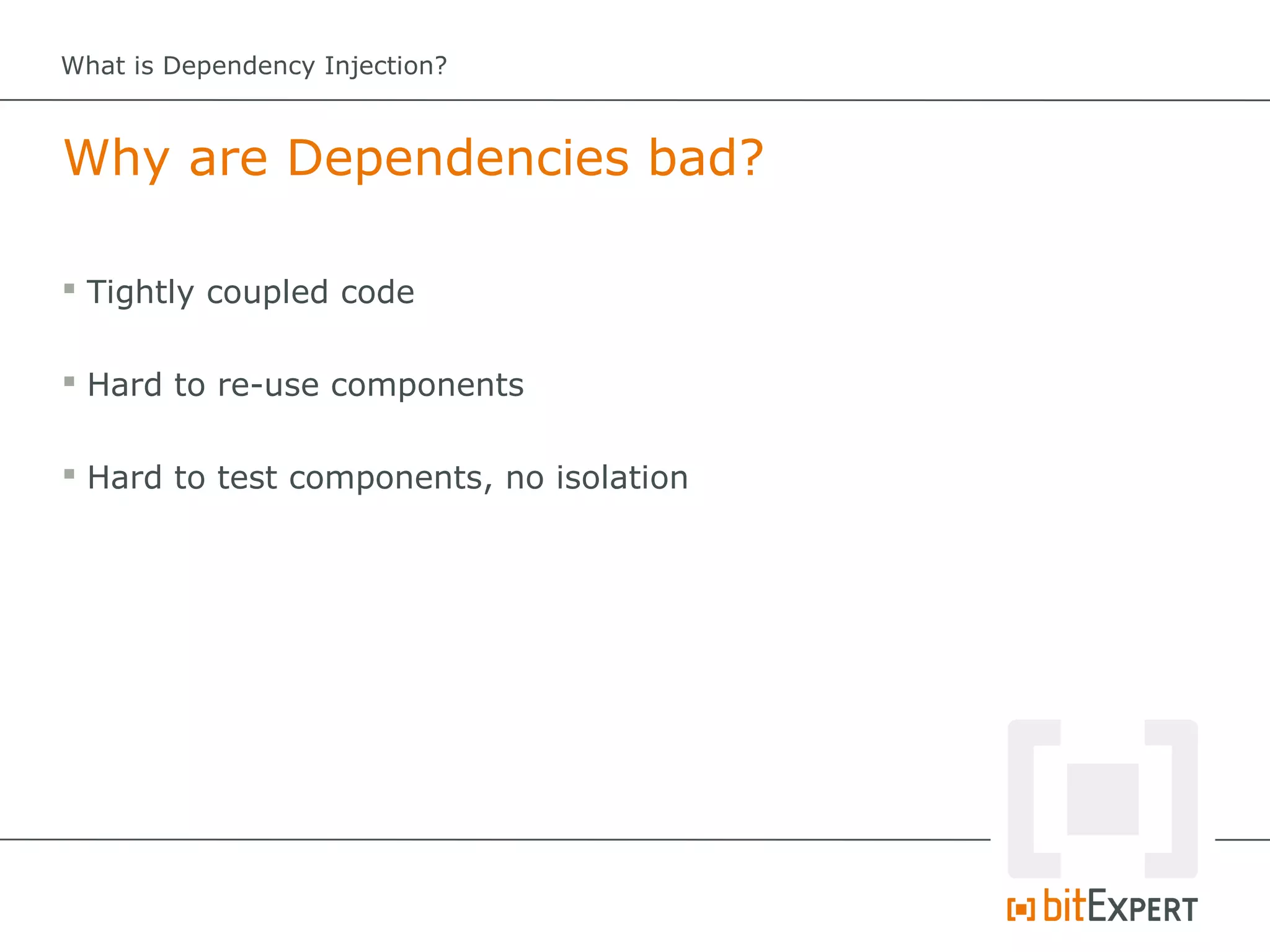 What is Dependency Injection?



Why are Dependencies bad?

 Tightly coupled code

 Hard to re-use components

 Hard to test components, no isolation
 