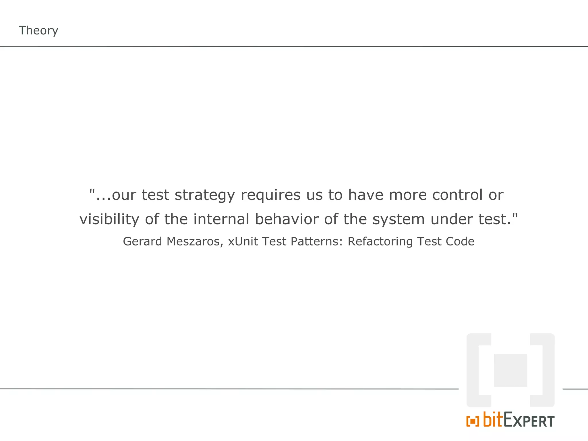 Theory




          "...our test strategy requires us to have more control or
         visibility of the internal behavior of the system under test."
               Gerard Meszaros, xUnit Test Patterns: Refactoring Test Code
 