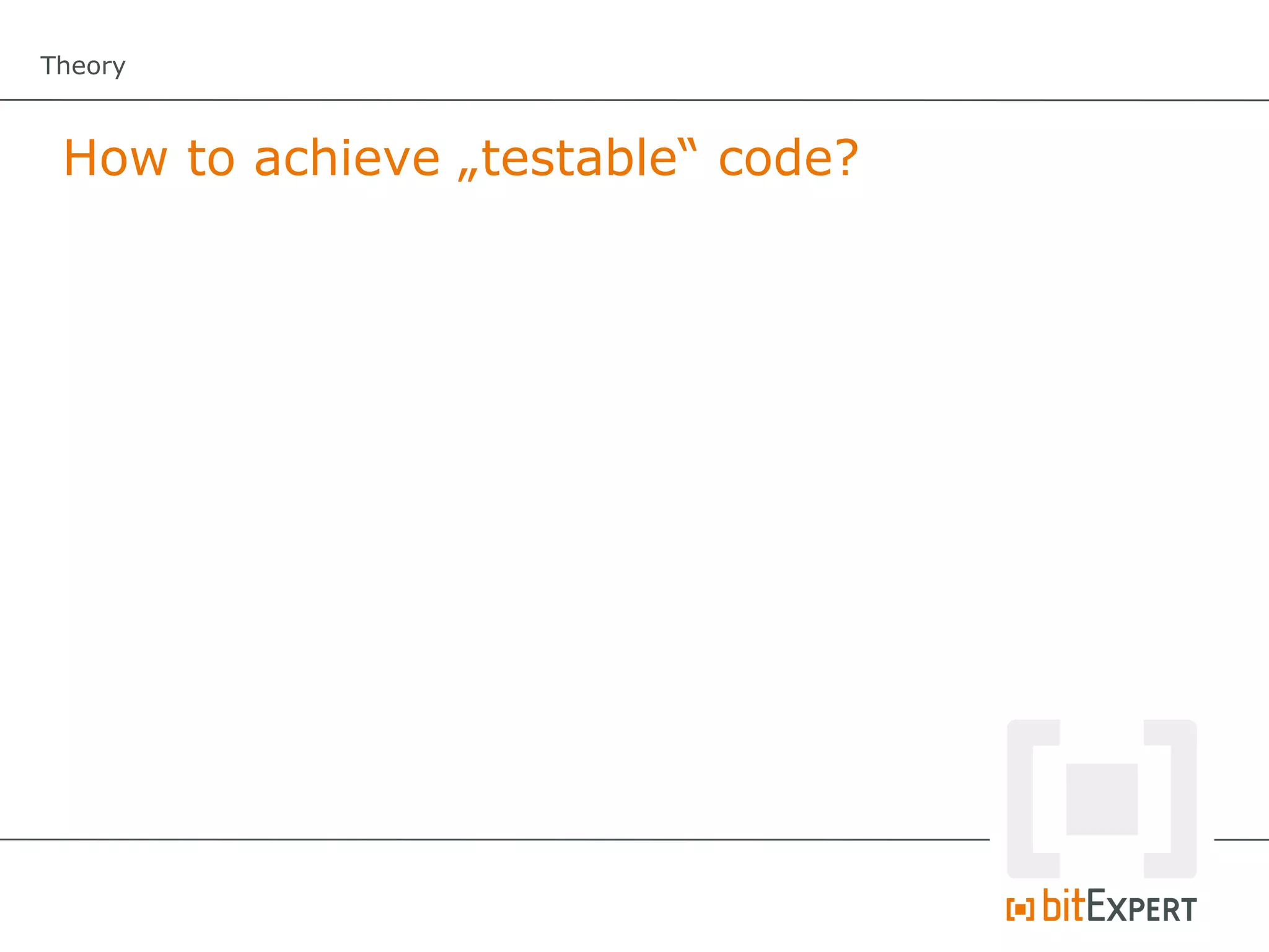 Theory



 How to achieve „testable“ code?
 