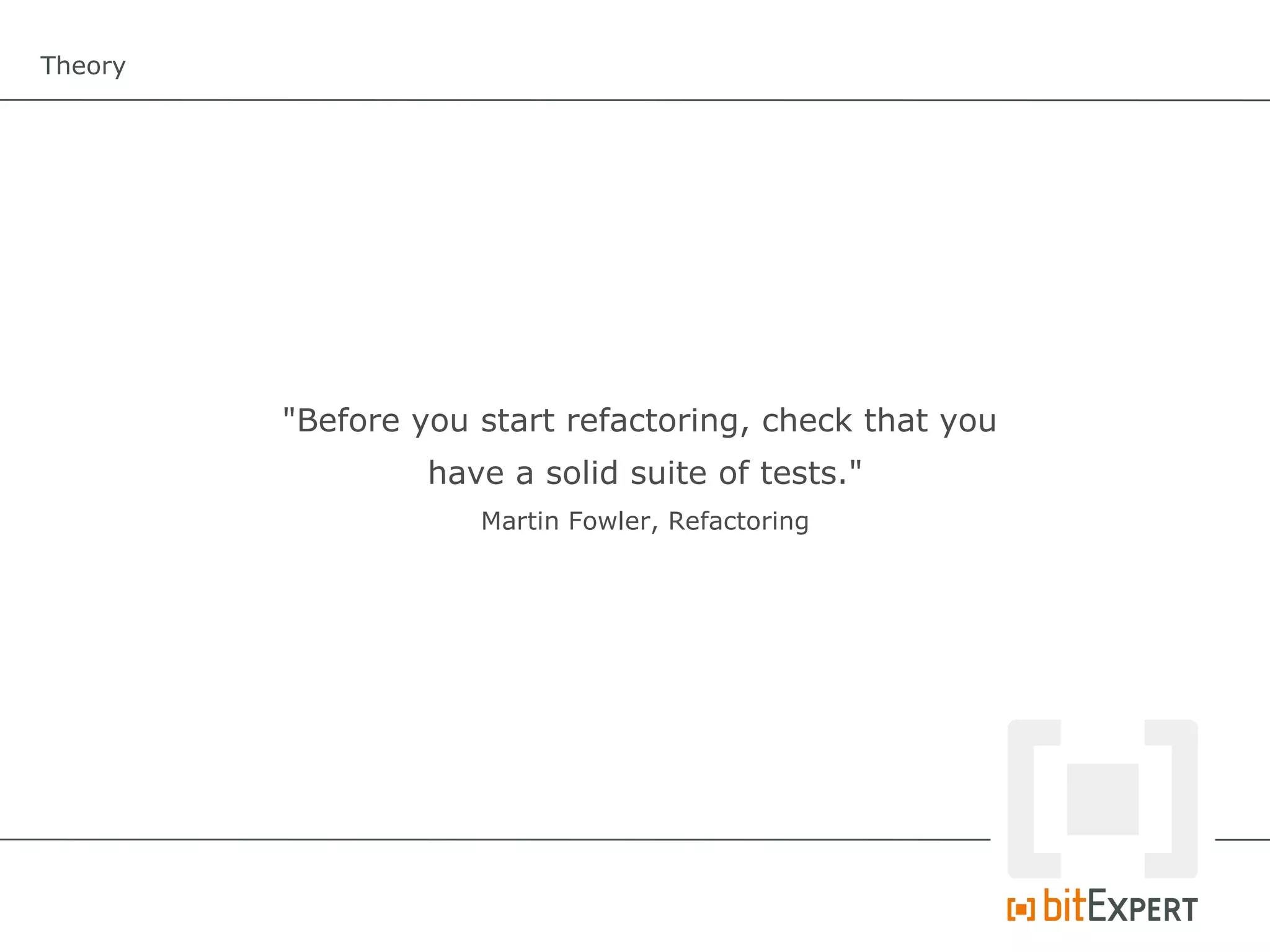 Theory




         "Before you start refactoring, check that you
                  have a solid suite of tests."
                     Martin Fowler, Refactoring
 
