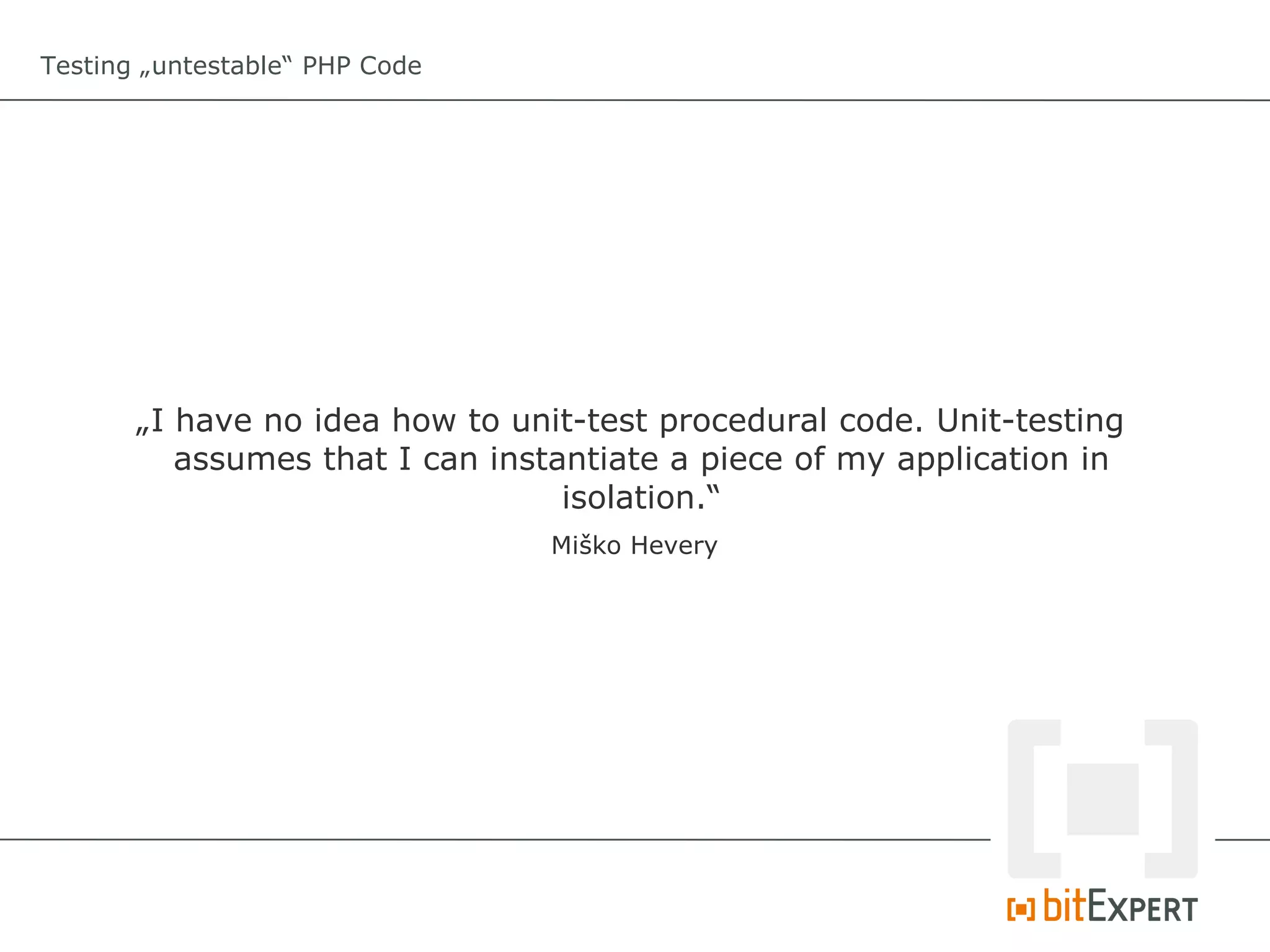 Testing „untestable“ PHP Code




       „I have no idea how to unit-test procedural code. Unit-testing
          assumes that I can instantiate a piece of my application in
                                  isolation.“
                                 Miško Hevery
 