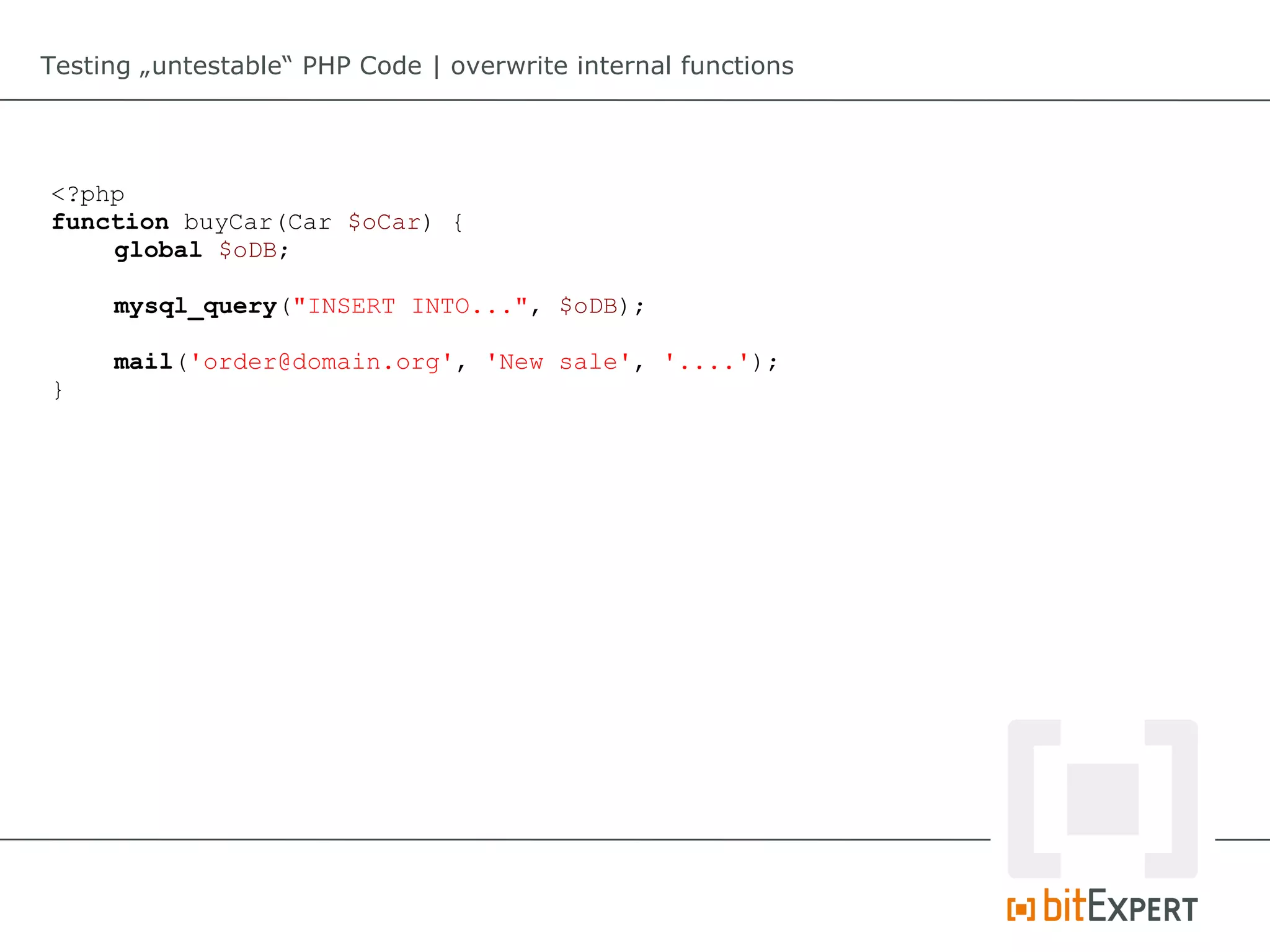 Testing „untestable“ PHP Code | overwrite internal functions




<?php
function buyCar(Car $oCar) {
    global $oDB;

     mysql_query("INSERT INTO...", $oDB);

     mail('order@domain.org', 'New sale', '....');
}
 