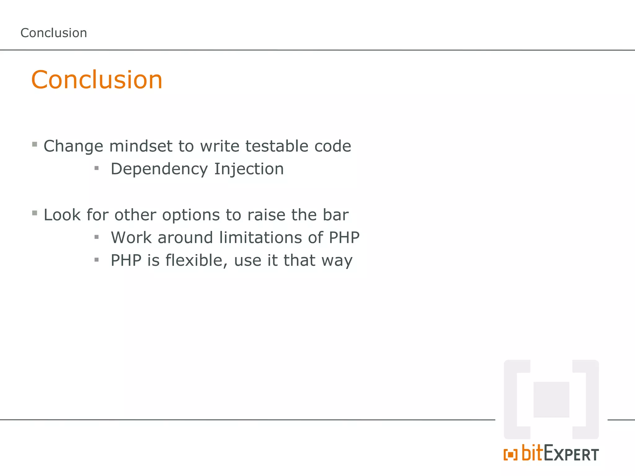 Conclusion



 Conclusion

  Change mindset to write testable code
        
          Dependency Injection

  Look for other options to raise the bar
         
           Work around limitations of PHP
         
           PHP is flexible, use it that way
 