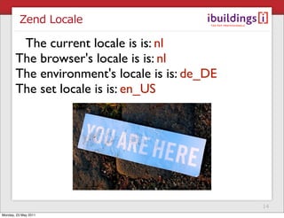 Zend Locale

        The current locale is is: nl
       The browser's locale is is: nl
       The environment's locale is is: de_DE
       The set locale is is: en_US




                                               14
Monday, 23 May 2011
 