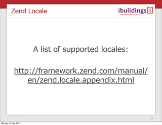 Zend Locale




                      A list of supported locales:

            http://framework.zend.com/manual/
                en/zend.locale.appendix.html



                                                     24
Monday, 23 May 2011
 