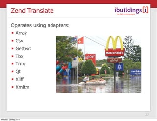 Zend Translate

         Operates using adapters:
              Array
              Csv
              Gettext
              Tbx
              Tmx
              Qt
              Xliff
              Xmltm




                                    27
Monday, 23 May 2011
 