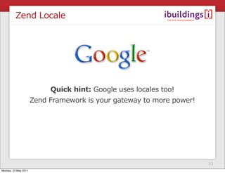 Zend Locale




                           Quick hint: Google uses locales too!
                      Zend Framework is your gateway to more power!




                                                                      33
Monday, 23 May 2011
 