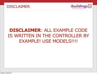 DISCLAIMER




            DISCLAIMER: ALL EXAMPLE CODE
           IS WRITTEN IN THE CONTROLLER BY
               EXAMPLE! USE MODELS!!!!




                                             4
Monday, 23 May 2011
 