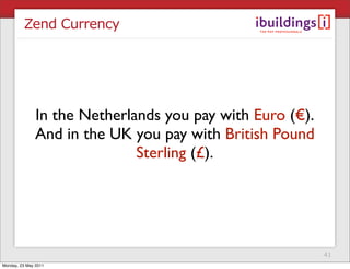 Zend Currency




               In the Netherlands you pay with Euro (€).
               And in the UK you pay with British Pound
                              Sterling (£).




                                                           41
Monday, 23 May 2011
 