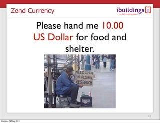 Zend Currency

                      Please hand me 10.00
                      US Dollar for food and
                             shelter.




                                               43
Monday, 23 May 2011
 