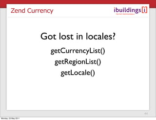 Zend Currency



                      Got lost in locales?
                        getCurrencyList()
                         getRegionList()
                           getLocale()




                                             44
Monday, 23 May 2011
 