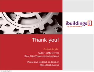 Thank you!
                                         Contact details:
                                    Twitter: @Martin1982
                      Blog: http://www.martindekeijzer.nl

                        Please give feedback on Joind.in!
                                     http://joind.in/3253

Monday, 23 May 2011
 