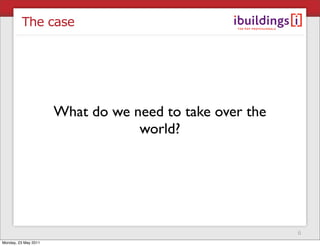 The case




                      What do we need to take over the
                                  world?




                                                         6
Monday, 23 May 2011
 