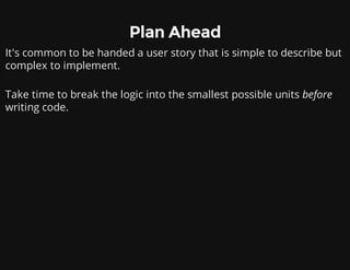 Plan Ahead
It's common to be handed a user story that is simple to describe but
complex to implement.
Take time to break the logic into the smallest possible units before
writing code.
 