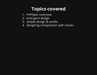 Topics covered
1. PHPSpec overview
2. emergent design
3. simple design & smells
4. designing composition with mocks
 