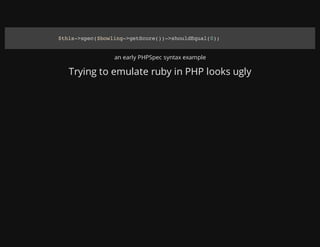 an early PHPSpec syntax example
Trying to emulate ruby in PHP looks ugly
$this->spec($bowling->getScore())->shouldEqual(0);
 