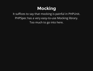 Mocking
It suffices to say that mocking is painful in PHPUnit.
PHPSpec has a very easy-to-use Mocking library.
Too much to go into here.
 
