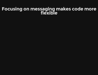 Focusing on messaging makes code more
flexible
 