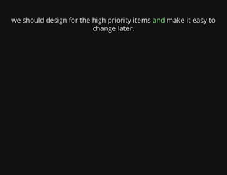 we should design for the high priority items and make it easy to
change later.
 
