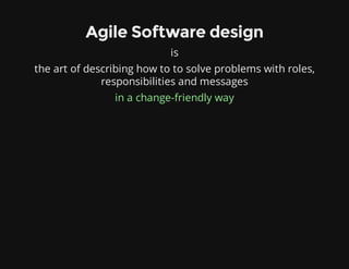 Agile Software design
is
the art of describing how to to solve problems with roles,
responsibilities and messages
in a change-friendly way
 