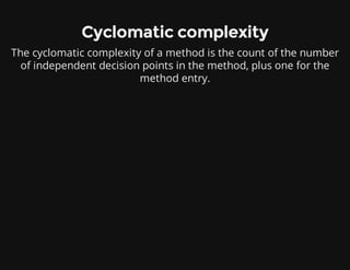 Cyclomatic complexity
The cyclomatic complexity of a method is the count of the number
of independent decision points in the method, plus one for the
method entry.
 