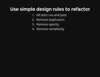 Use simple design rules to refactor
1. All tests run and pass
2. Remove duplication
3. Remove opacity
4. Remove complexity
 