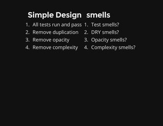 Simple Design
1. All tests run and pass
2. Remove duplication
3. Remove opacity
4. Remove complexity
smells
1. Test smells?
2. DRY smells?
3. Opacity smells?
4. Complexity smells?
 