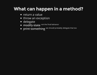 What can happen in a method?
return a value
throw an exception
delegate
modify state not the final behavior
print something we should probably delegate that too
 