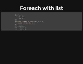 Foreach with list
$test = [
[1, 2],
[3, 4]
];
foreach ($test as list($a, $b)) {
echo "a: $a; b: $b";
}
// displays:
// a: 1; b: 2
// a: 3; b: 4
 