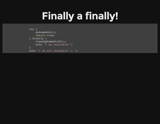 Finally a finally!
try {
doSomeWork();
return true;
} finally {
cleanUpSomeStuff();
echo "I am reachable!";
}
echo "I am not reachable :( ";
 