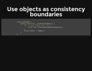Use objects as consistency
boundaries
class Customer {
public function __construct($email) {
if( /* ugly regex here */) {
throw new InvalidArgumentException();
}
$this->email = $email;
}
}
 