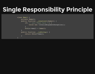 Single Responsibility Principle
class Email {
private $email;
public function __construct($email) {
if( /* ugly regex here */) {
throw new InvalidArgumentException();
}
$this->email = $email;
}
public function __toString() {
return $this->email;
}
}
 