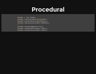 Procedural
$order = new Order;
$order->setCustomer($customer);
$order->setProducts($products);
$order->setStatus(Order::UNPAID);
// ...
$order->setPaidAmount(500);
$order->setPaidCurrency(‘EUR’);
$order->setStatus(Order::PAID);
 
