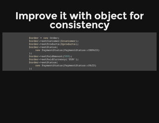 Improve it with object for
consistency
$order = new Order;
$order->setCustomer($customer);
$order->setProducts($products);
$order->setStatus(
new PaymentStatus(PaymentStatus::UNPAID)
);
$order->setPaidAmount(500);
$order->setPaidCurrency(‘EUR’);
$order->setStatus(
new PaymentStatus(PaymentStatus::PAID)
);
 
