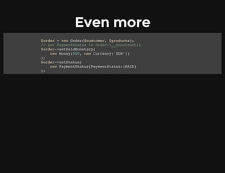 Even more
$order = new Order($customer, $products);
// set PaymentStatus in Order::__construct()
$order->setPaidMonetary(
new Money(500, new Currency(‘EUR’))
);
$order->setStatus(
new PaymentStatus(PaymentStatus::PAID)
);
 