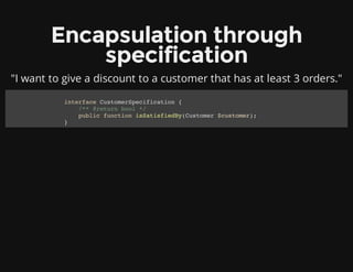 Encapsulation through
specification
"I want to give a discount to a customer that has at least 3 orders."
interface CustomerSpecification {
/** @return bool */
public function isSatisfiedBy(Customer $customer);
}
 