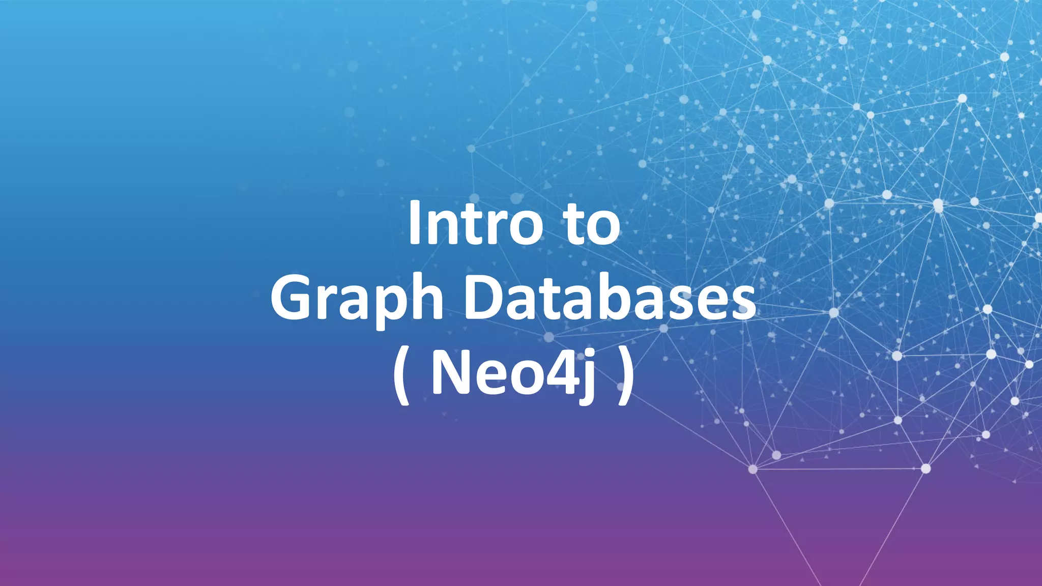 Intro	to	
Graph	Databases
(	Neo4j	)
 