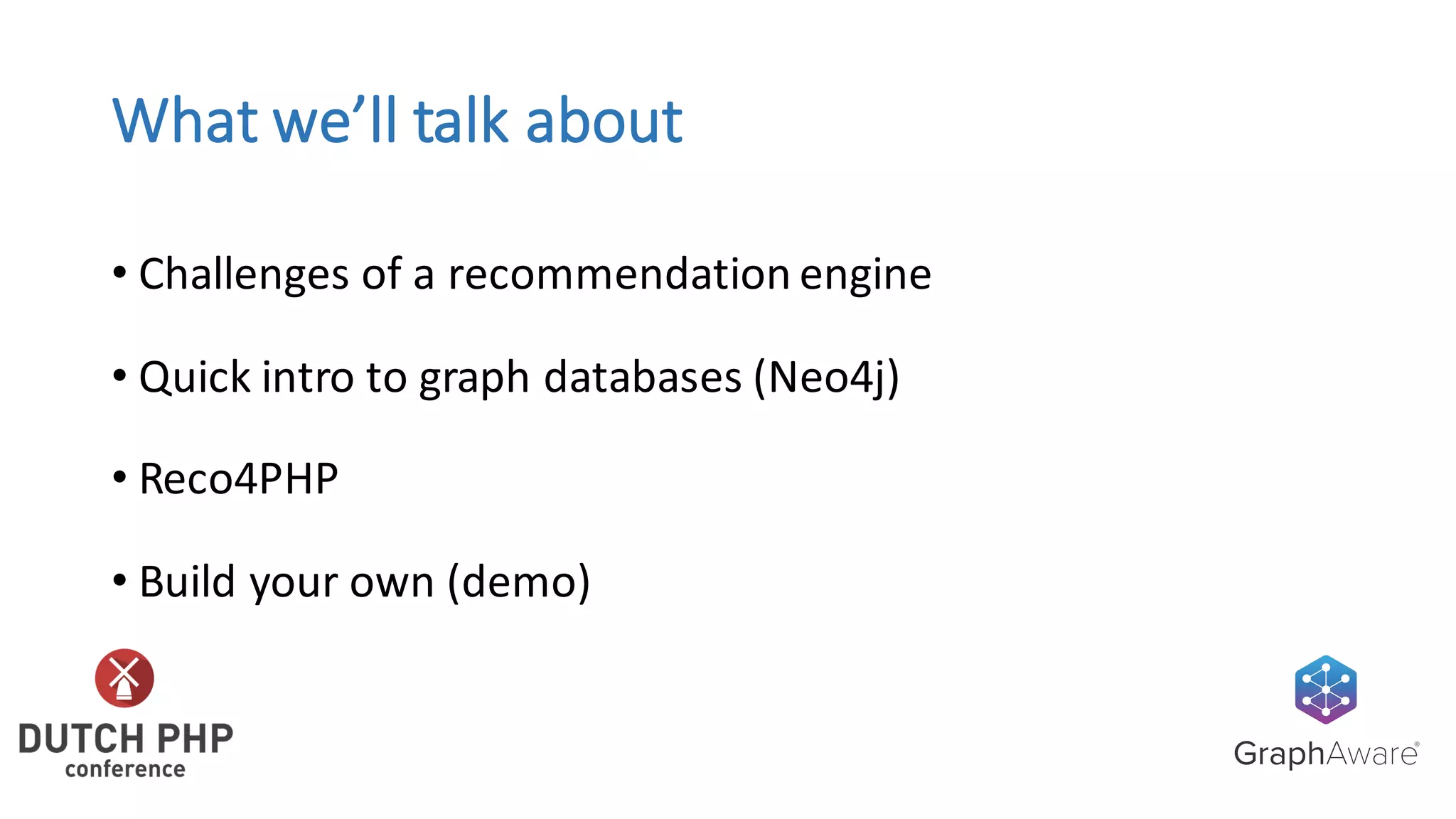 What	we’ll	talk	about
• Challenges	of	a	recommendation	engine
• Quick	intro	to	graph	databases	(Neo4j)
• Reco4PHP
• Build	your	own	(demo)
 