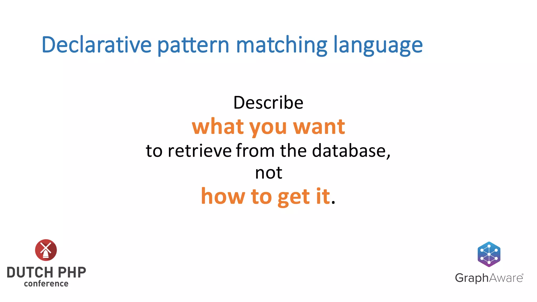 Declarative	pattern	matching	language
Describe	
what	you	want	
to	retrieve	from	the	database,	
not	
how	to	get	it.
 