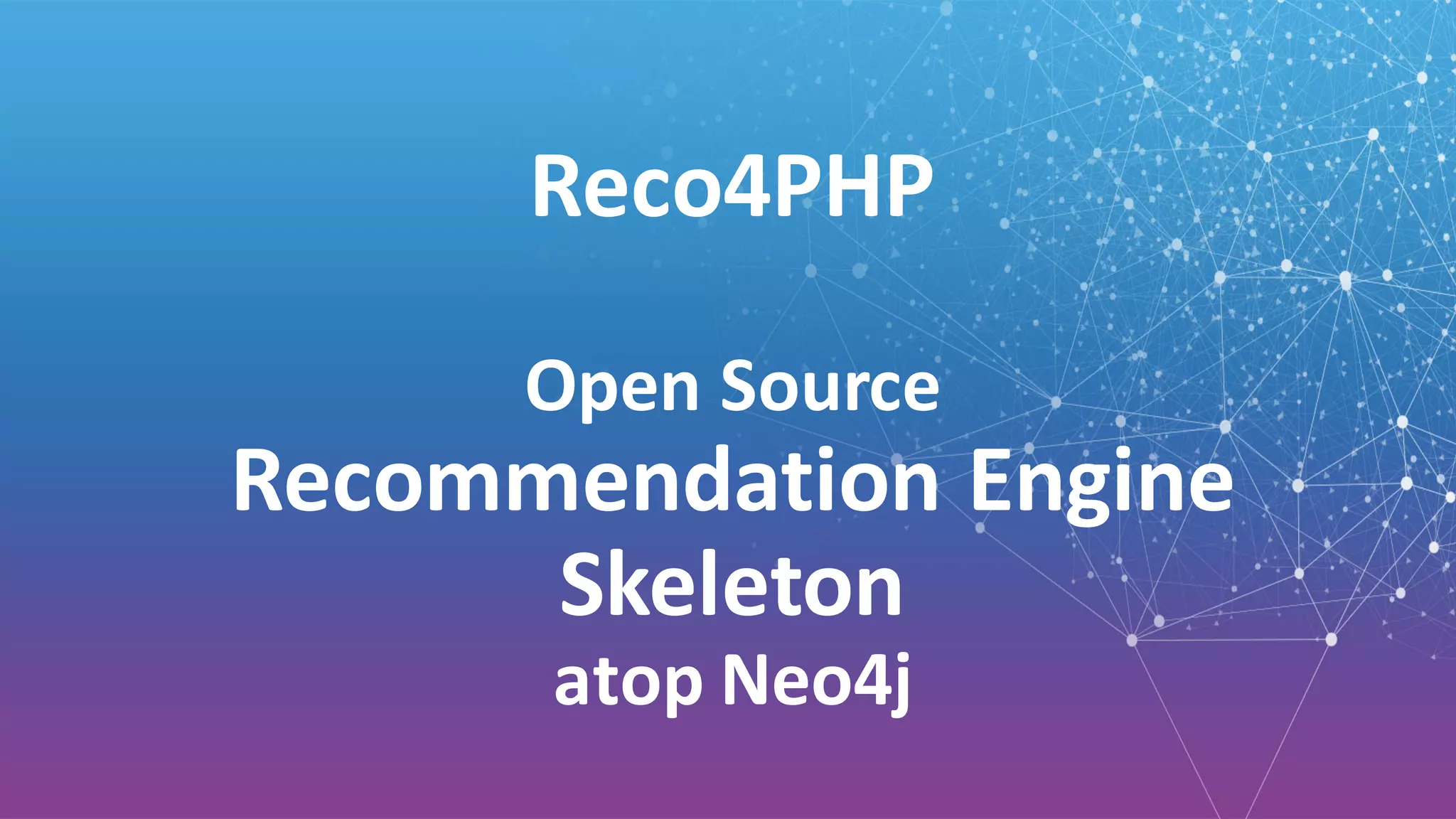 Reco4PHP	
Open	Source
Recommendation	Engine	
Skeleton	
atop	Neo4j
 