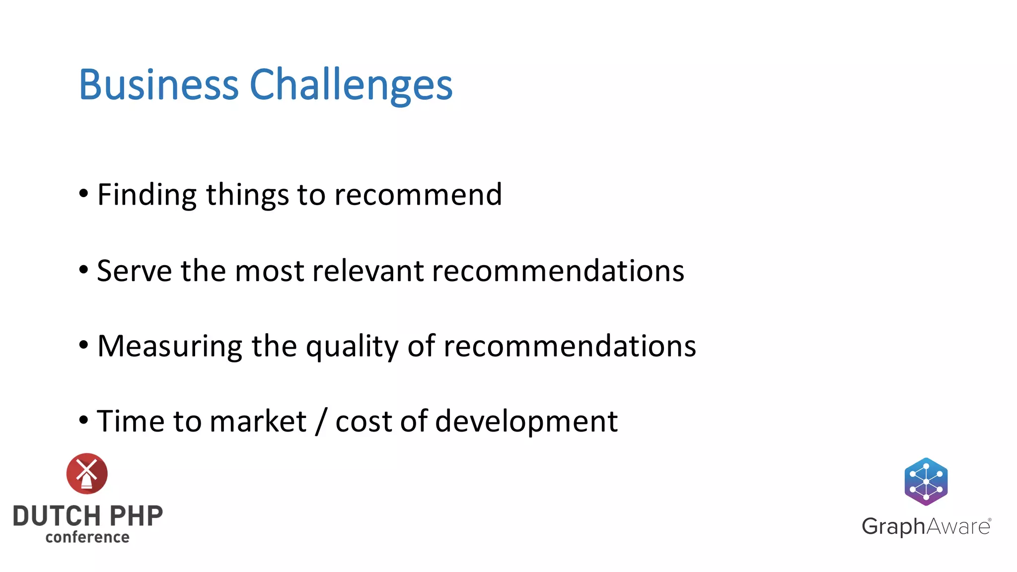 Business	Challenges
• Finding	things	to	recommend
• Serve	the	most	relevant	recommendations
• Measuring	the	quality	of	recommendations
• Time	to	market	/	cost	of	development
 